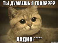 Ты думаешь я твоя???? Ладно:*****