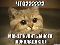 Что?????? Может купить много шоколадок))))