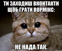 ти заходиш Вконтакти щоб грати вормікс: не нада так.