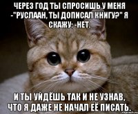 Через год ты спросишь у меня -"Руслаан, ты дописал книгу?" Я скажу: -Нет. И ты уйдёшь так и не узнав, что я даже не начал её писать.