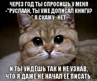 Через год ты спросишь у меня -"Руслаан, ты уже дописал книгу? " Я скажу:-Нет И ты уйдёшь так и не узнав, что я даже не начал её писать.