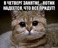 В четверг занятие... Котик надеется, что все придут! 