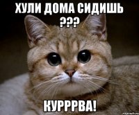 Хули дома сидишь ??? Курррва!