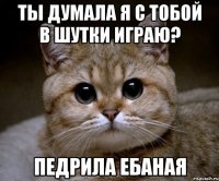 Ты думала я с тобой в шутки играю? Педрила ебаная