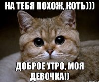 На тебя похож, коть))) Доброе утро, моя девочка!)