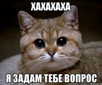 хахахаха я задам тебе вопрос