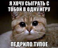 я хочу сыграть с тобой в одну игру педрило тупое