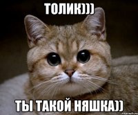 Толик))) Ты такой няшка))