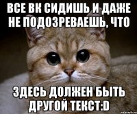 Все вк сидишь и даже не подозреваешь, что здесь должен быть другой текст:D