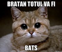 Bratan totul va fi Bats