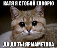 Катя я стобой говорю да да ты Ярмаметова