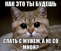 Как это ты будешь Спать с мужем, а не со мной?