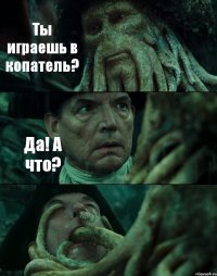 Ты играешь в копатель? Да! А что? 