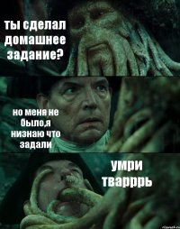 ты сделал домашнее задание? но меня не было,я низнаю что задали умри тварррь