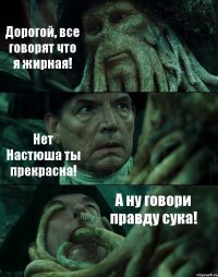 Дорогой, все говорят что я жирная! Нет Настюша ты прекрасна! А ну говори правду сука!