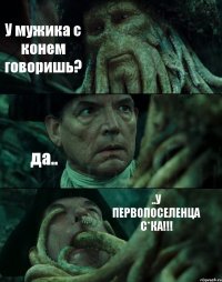 У мужика с конем говоришь? да.. ..У ПЕРВОПОСЕЛЕНЦА С*КА!!!