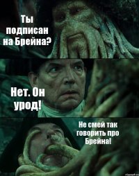 Ты подписан на Брейна? Нет. Он урод! Не смей так говорить про Брейна!