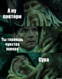 А ну повтори Ты теряешь чувство юмора Сука