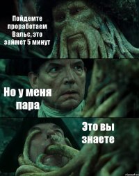 Пойдемте проработаем Вальс, это займет 5 минут Но у меня пара Это вы знаете