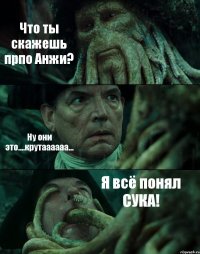 Что ты скажешь прпо Анжи? Ну они это....крутаааааа... Я всё понял СУКА!