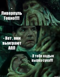 - Ливерпуль Говно!!!! - Нет , они выиграют АПЛ - Я тебе кадык вырву сука!!!