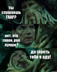 ты слушаешь TRAP? нет, это говно, рок лучше ! да гореть тебе в аду!