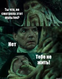 Ты что, не смотрела этот мультик? Нет Тебе не жить!