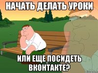 Начать делать уроки Или еще посидеть Вконтакте?