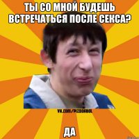 Ты со мной будешь встречаться после секса? да