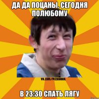 Да да поцаны, сегодня полюбому в 23:30 спать лягу