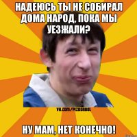 Надеюсь ты не собирал дома народ, пока мы уезжали? Ну мам, нет конечно!