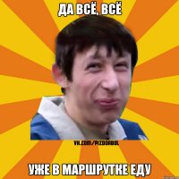 ДА ВСЁ, ВСЁ УЖЕ В МАРШРУТКЕ ЕДУ