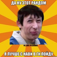 Да ну этот рандом я лучше с нави в гк пойду