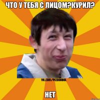 Что у тебя с лицом?Курил? Нет