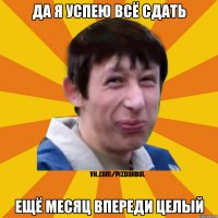 да я успею всё сдать ещё месяц впереди целый