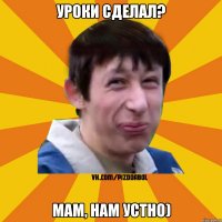 УРОКИ СДЕЛАЛ? МАМ, НАМ УСТНО)