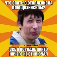 Что опять с отопление на Плющихинском? Все в порядке никто ничего не отключал