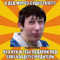 А Дед Мороз существует? Ну а кто ж тебе подарки под ёлку кладет(с)Родители