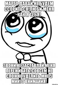 Марго,давай не будем ссориться!Люби меня как я тебя! Звони,не заставляй меня переживать!Совсем не сложно,уделить мне 5 минут внимания!