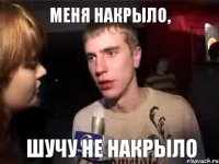 МЕНЯ НАКРЫЛО, ШУЧУ НЕ НАКРЫЛО