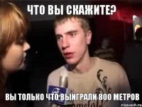 что вы скажите? вы только что выиграли 800 метров