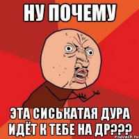 ну почему эта сиськатая дура идёт к тебе на др???