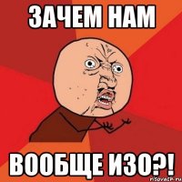 зачем нам вообще изо?!