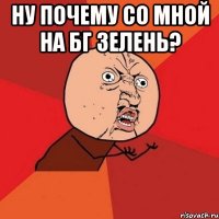 Ну почему со мной на бг зелень? 