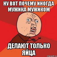 Ну вот почему иногда мужика мужиком Делают только яйца