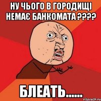 Ну Чього в Городищі немає Банкомата ???? Блеать......