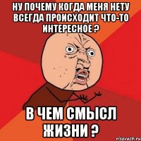 Ну почему когда меня нету всегда происходит что-то интересное ? В чем смысл жизни ?