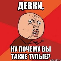 Девки, Ну почему вы такие тупые?