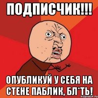 ПОДПИСЧИК!!! ОПУБЛИКУЙ У СЕБЯ НА СТЕНЕ ПАБЛИК, БЛ*ТЬ!