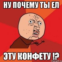 Ну почему ты ел Эту конфету !?